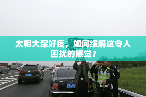 太粗大深好疼，如何缓解这令人困扰的感觉？