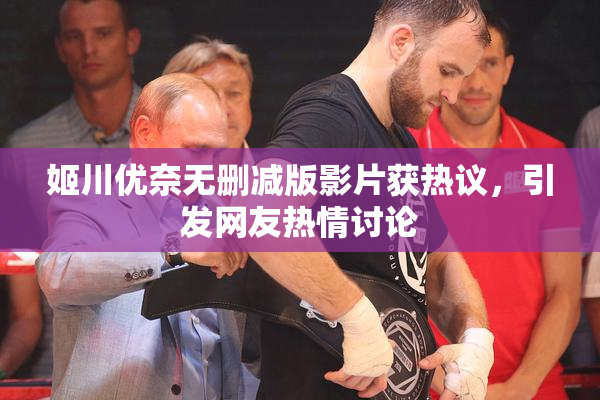 姬川优奈无删减版影片获热议，引发网友热情讨论