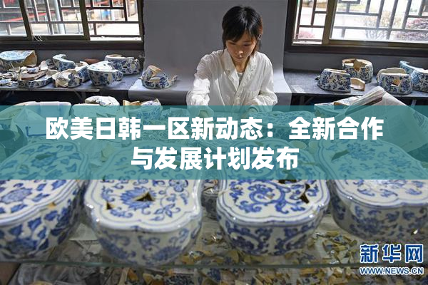 欧美日韩一区新动态：全新合作与发展计划发布