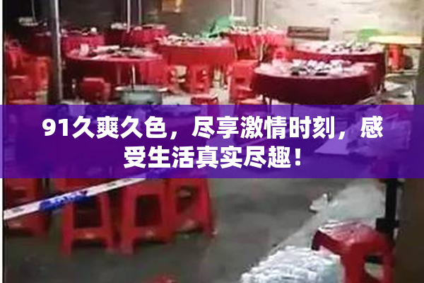 91久爽久色，尽享激情时刻，感受生活真实尽趣！