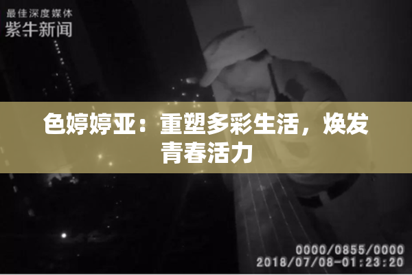 色婷婷亚：重塑多彩生活，焕发青春活力