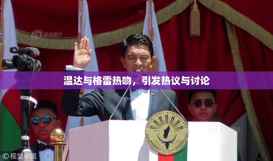 温达与格雷热吻，引发热议与讨论