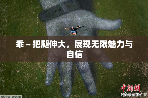 乖～把腿伸大，展现无限魅力与自信