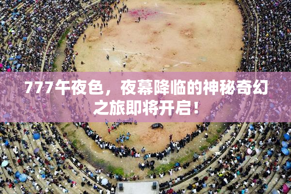 777午夜色，夜幕降临的神秘奇幻之旅即将开启！