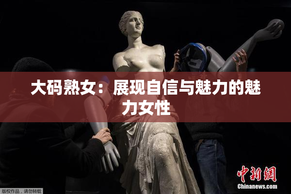 大码熟女：展现自信与魅力的魅力女性