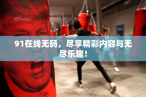 91在线无码，尽享精彩内容与无尽乐趣！