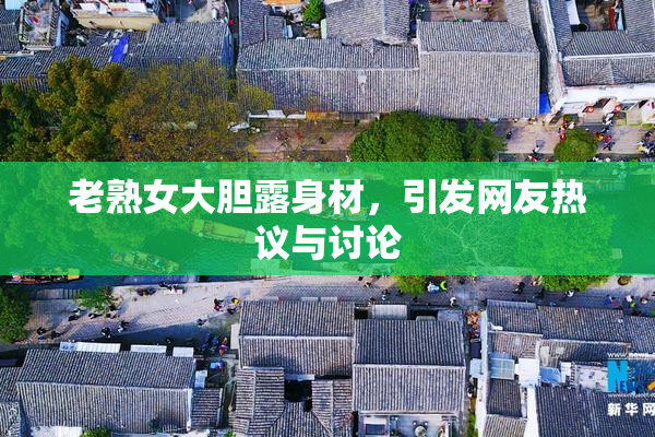 老熟女大胆露身材，引发网友热议与讨论