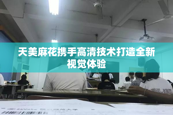 天美麻花携手高清技术打造全新视觉体验