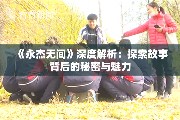 《永杰无间》深度解析：探索故事背后的秘密与魅力