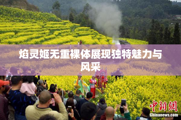 焰灵姬无重裸体展现独特魅力与风采