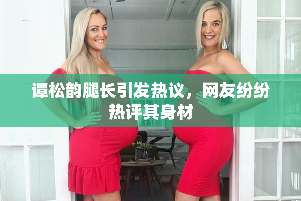谭松韵腿长引发热议，网友纷纷热评其身材