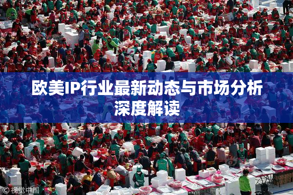 欧美IP行业最新动态与市场分析深度解读