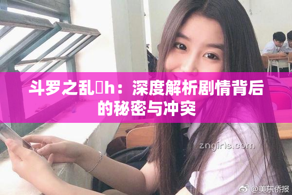 斗罗之乱婬h：深度解析剧情背后的秘密与冲突