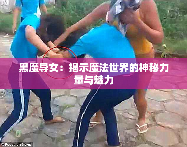 黑魔导女：揭示魔法世界的神秘力量与魅力