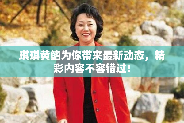 琪琪黄鳍为你带来最新动态，精彩内容不容错过！