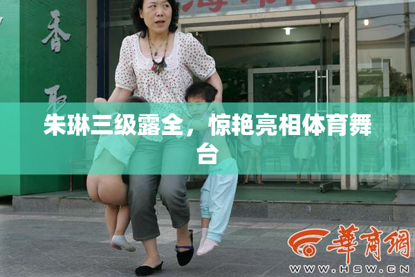 朱琳三级露全，惊艳亮相体育舞台