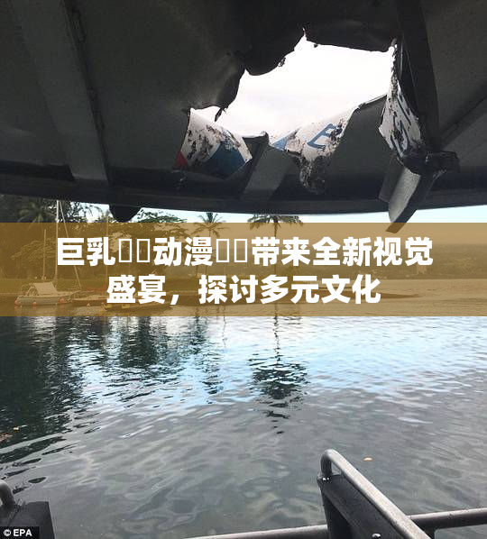 巨乳❌‌动漫❌‌带来全新视觉盛宴，探讨多元文化