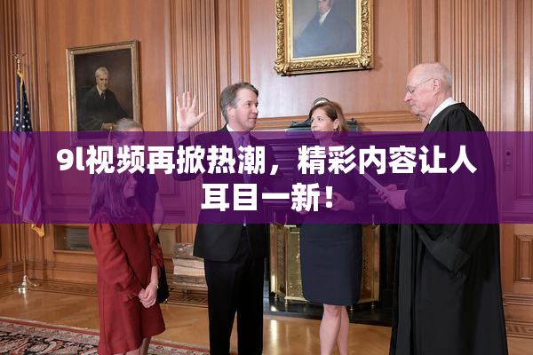 9l视频再掀热潮，精彩内容让人耳目一新！