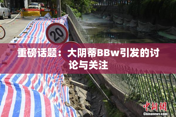 重磅话题：大阴蒂BBw引发的讨论与关注