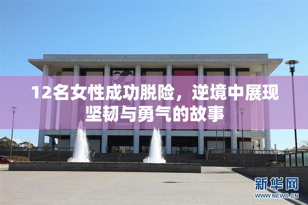 12名女性成功脱险，逆境中展现坚韧与勇气的故事