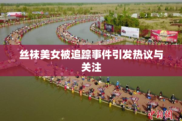 丝袜美女被追踪事件引发热议与关注