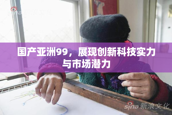 国产亚洲99，展现创新科技实力与市场潜力