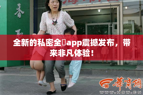 全新的私密全婐app震撼发布，带来非凡体验！