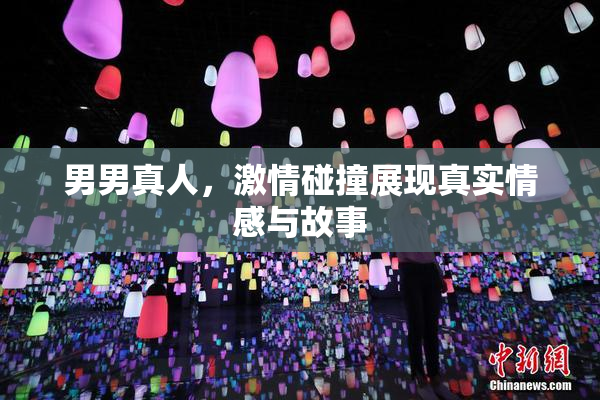男男真人，激情碰撞展现真实情感与故事