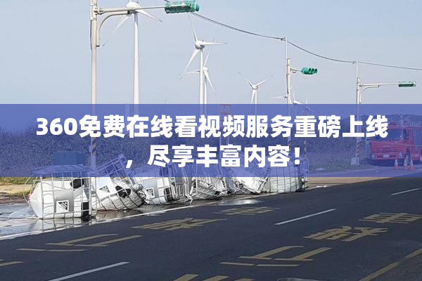 360免费在线看视频服务重磅上线，尽享丰富内容！