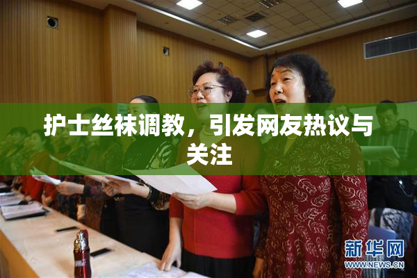 护士丝袜调教，引发网友热议与关注