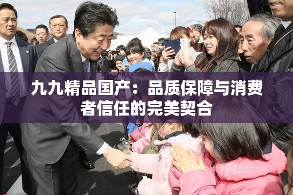 九九精品国产：品质保障与消费者信任的完美契合