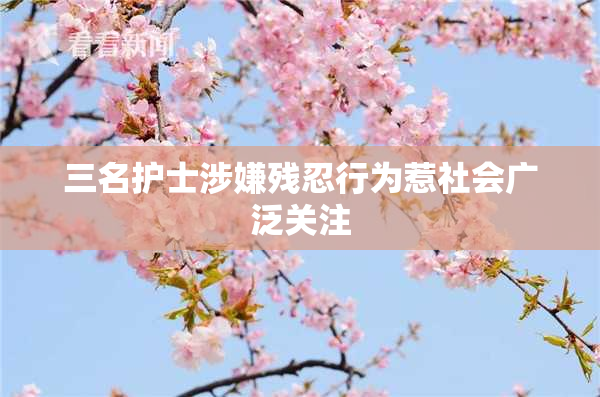 三名护士涉嫌残忍行为惹社会广泛关注