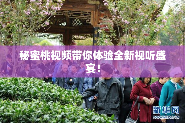 秘蜜桃视频带你体验全新视听盛宴！