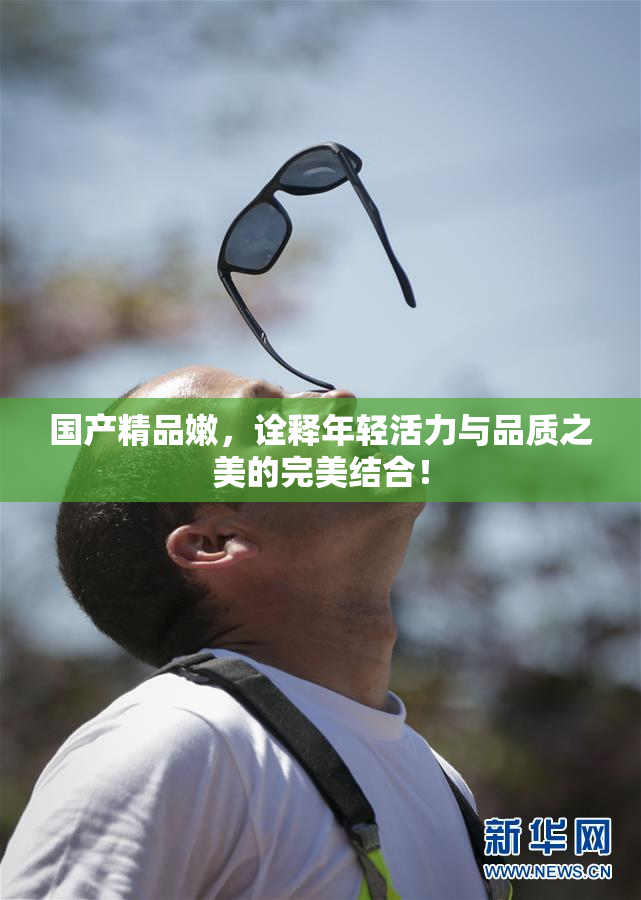 国产精品嫩，诠释年轻活力与品质之美的完美结合！