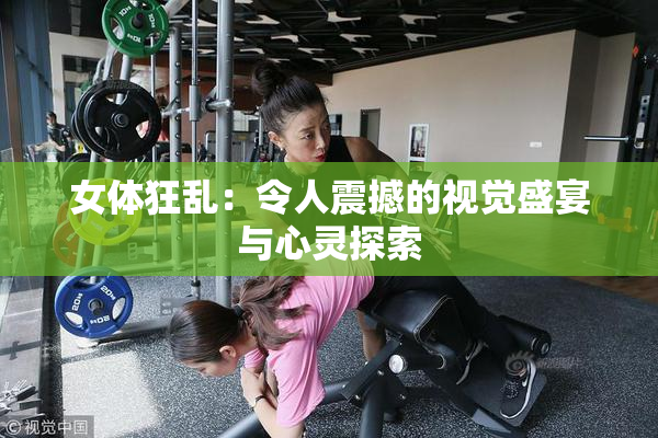女体狂乱：令人震撼的视觉盛宴与心灵探索