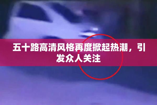 五十路高清风格再度掀起热潮，引发众人关注