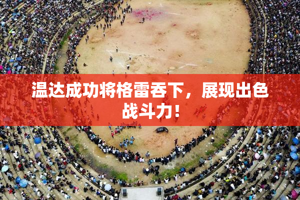 温达成功将格雷吞下，展现出色战斗力！