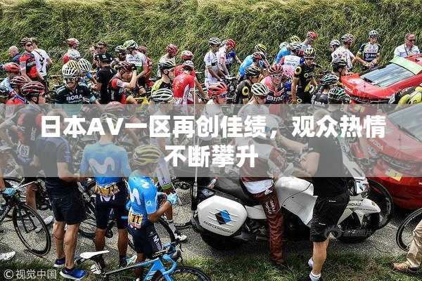 日本AV一区再创佳绩，观众热情不断攀升