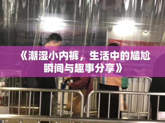 《潮湿小内裤，生活中的尴尬瞬间与趣事分享》