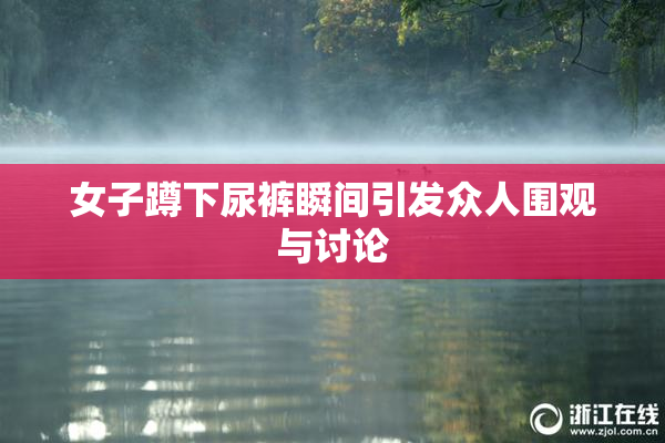 女子蹲下尿裤瞬间引发众人围观与讨论