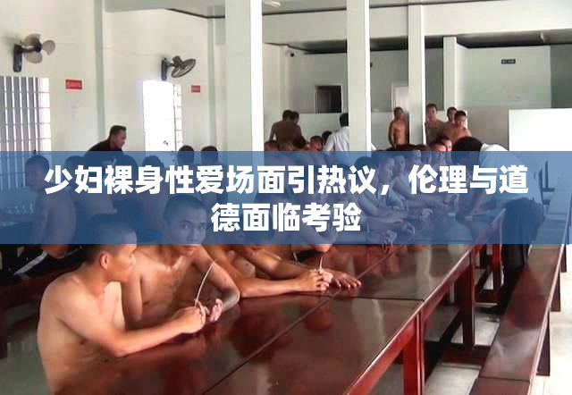 少妇裸身性爱场面引热议，伦理与道德面临考验