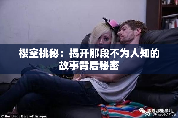 樱空桃秘：揭开那段不为人知的故事背后秘密