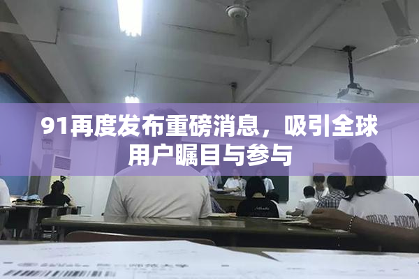 91再度发布重磅消息，吸引全球用户瞩目与参与