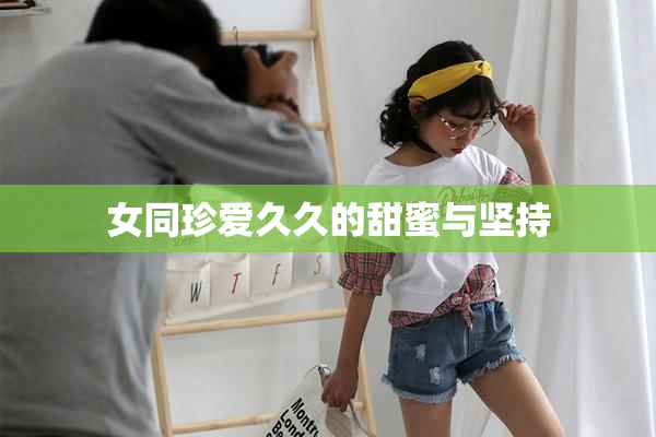 女同珍爱久久的甜蜜与坚持