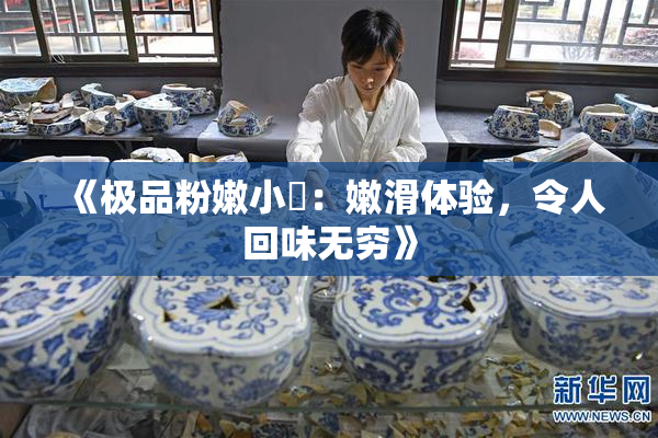 《极品粉嫩小泬：嫩滑体验，令人回味无穷》