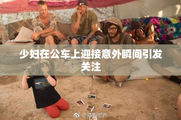 少妇在公车上迎接意外瞬间引发关注