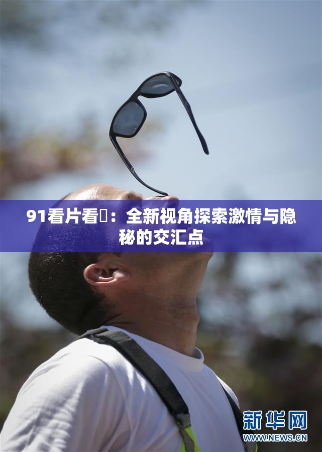 91看片看婬：全新视角探索激情与隐秘的交汇点