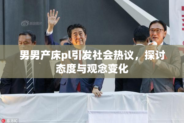 男男产床pl引发社会热议，探讨态度与观念变化