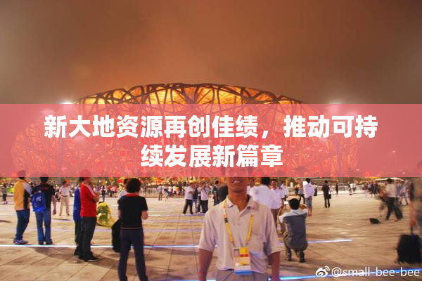 新大地资源再创佳绩，推动可持续发展新篇章
