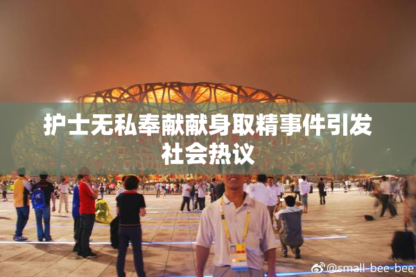 护士无私奉献献身取精事件引发社会热议